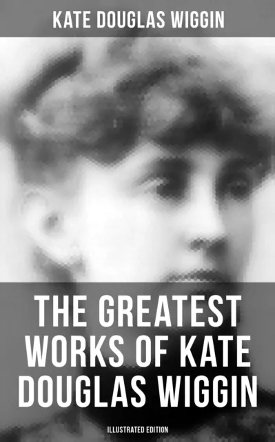 Greatest Works of Kate Douglas Wiggin (Illustrated Edition)