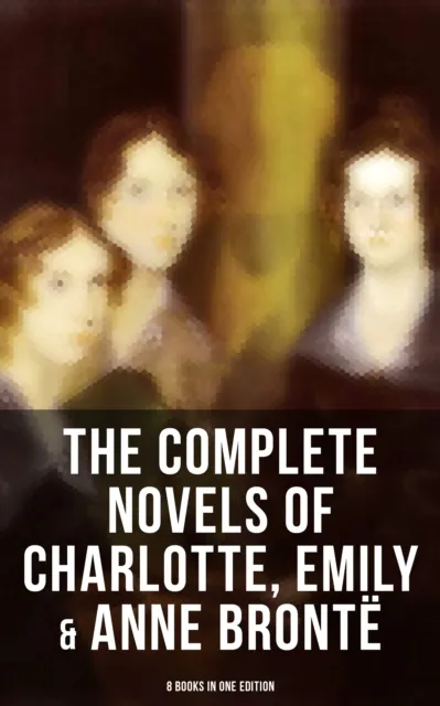 Complete Novels of Charlotte, Emily & Anne Bronte - 8 Books in One Edition