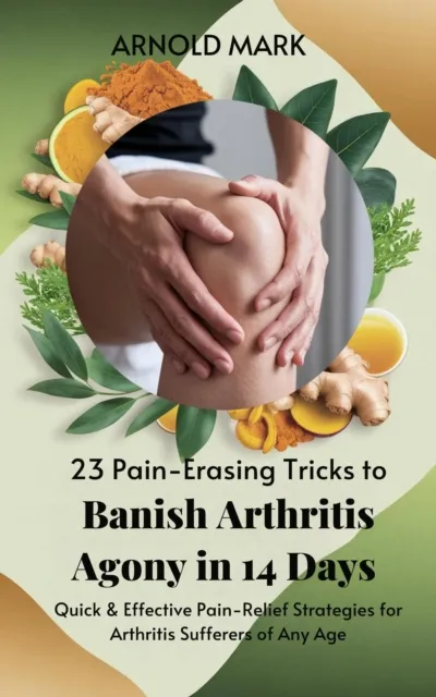 23 Pain-Erasing Tricks to Banish Arthritis Agony In 14 Days: Quick & Effective Pain-Relief Strategies for Arthritis Sufferers of Any Age