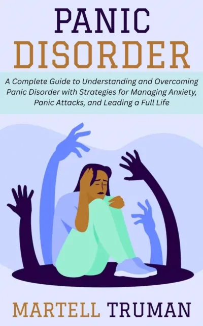 Panic Disorder: A Complete Guide to Understanding and Overcoming Panic Disorder with Strategies for Managing Anxiety, Panic Attacks, and Leading a Full Life