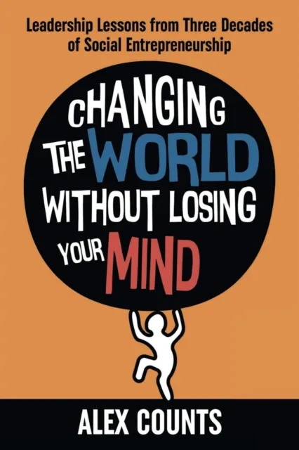 Changing the World Without Losing Your Mind : Leadership Lessons from Three Decades of Social Entrepreneurship