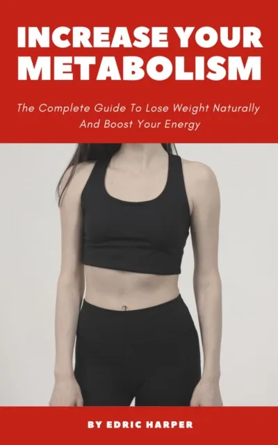 Increase Your Metabolism - The Complete Guide To Lose Weight Naturally And Boost Your Energy