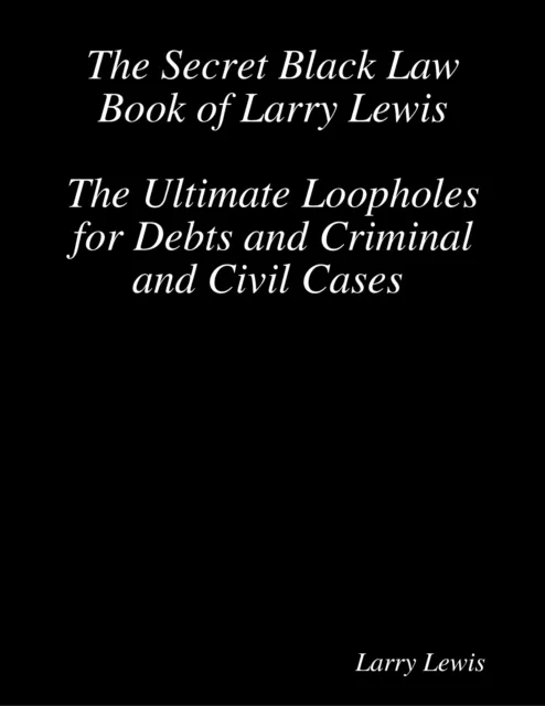 The Secret Black Law Book of Larry Lewis - The Ultimate Loopholes for Debts and Criminal and Civil Cases