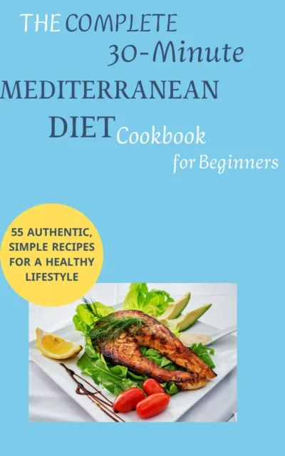 Complete 30-Minute Mediterranean Diet Cookbook for Beginners: 55 Authentic, Simple Recipes for a Healthy Lifestyle