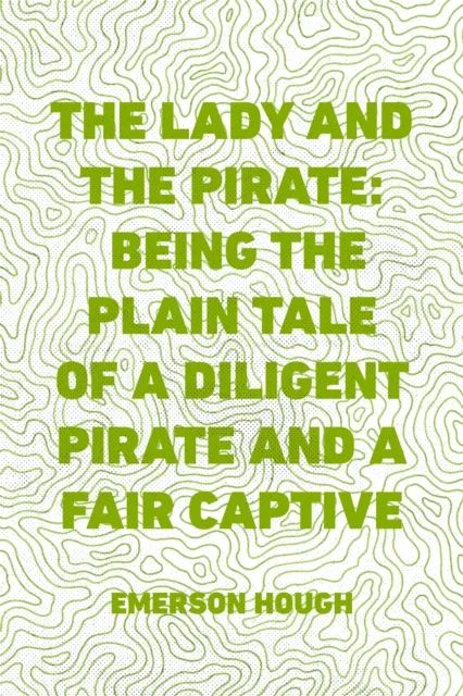 Lady and the Pirate: Being the Plain Tale of a Diligent Pirate and a Fair Captive