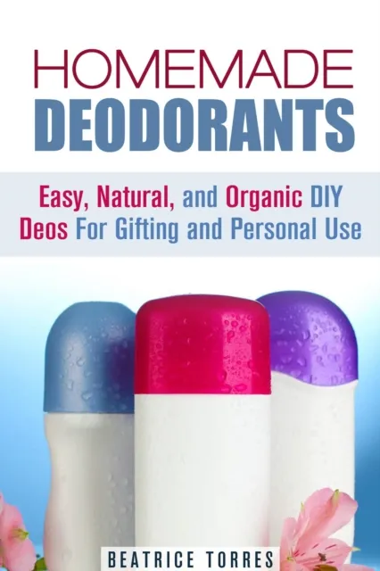 Homemade Deodorants: Easy, Natural, and Organic DIY Deos For Gifting and Personal Use