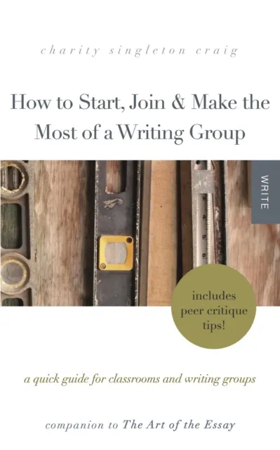 How to Start, Join & Make the Most of a Writing Group:  A Quick Guide for Classrooms and Writing Groups-Includes Peer Critique Tips! Companion to The Art of the Essay
