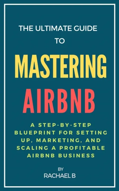 Ultimate Guide to Mastering Airbnb: A Step-by-Step Blueprint for Setting Up, Marketing, and Scaling a Profitable Airbnb Business