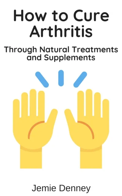 How to Cure Arthritis Through Natural Treatments and Supplements