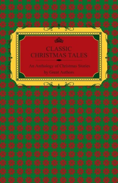 Classic Christmas Tales - An Anthology of Christmas Stories by Great Authors Including Hans Christian Andersen, Leo Tolstoy, L. Frank Baum, Fyodor Dostoyevsky, and O. Henry