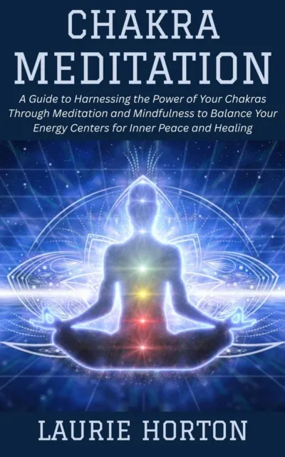 Chakra Meditation: A Guide to Harnessing the Power of Your Chakras Through Meditation and Mindfulness to Balance Your Energy Centers for Inner Peace and Healing