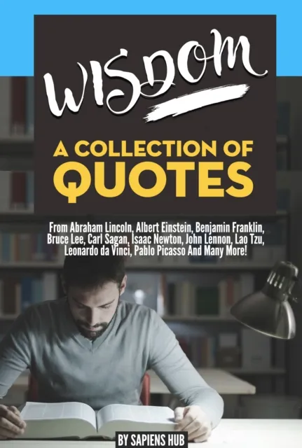 Wisdom: A Collection Of Quotes From Abraham Lincoln, Albert Einstein, Benjamin Franklin, Bruce Lee, Carl Sagan, Isaac Newton, John Lennon, Lao Tzu, Leonardo da Vinci, Pablo Picasso And Many More!
