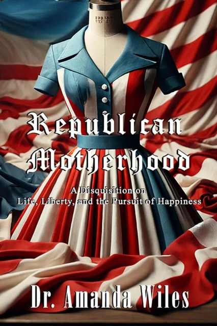 Republican Motherhood: A Disquisition on Life, Liberty, and the Pursuit of Happiness
