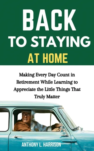 Back to Staying at Home: Making Every Day Count in Retirement While Learning to Appreciate the Little Things That Truly Matter