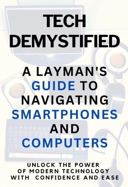 TECH DEMYSTIFIED: A Layman's Guide to Navigating Smartphones and Computers