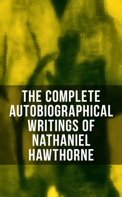 Complete Autobiographical Writings of Nathaniel Hawthorne