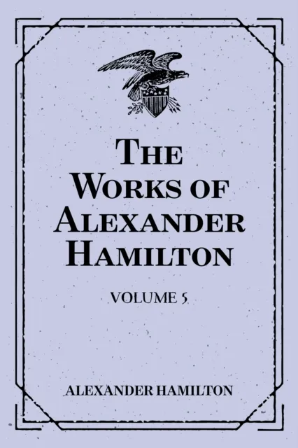 Works of Alexander Hamilton: Volume 5