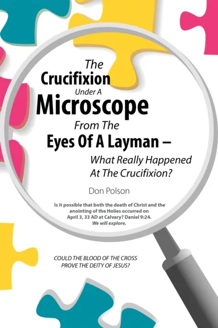 Crucifixion Under A Microscope From The Eyes Of A Layman - What Really Happened At The Crucifixion?