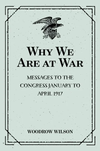 Why We Are at War : Messages to the Congress January to April 1917
