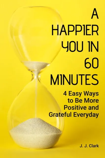 Happier You In 60 Minutes: 4 Easy Ways to Be More Positive and Grateful Everyday