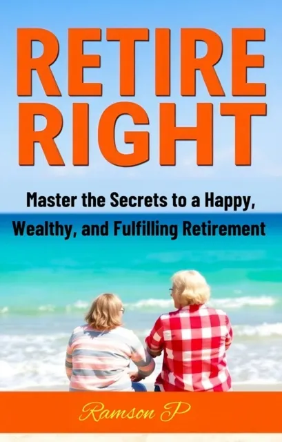 Retire Right: Master the Secrets to a Happy, Wealthy, and Fulfilling Retirement