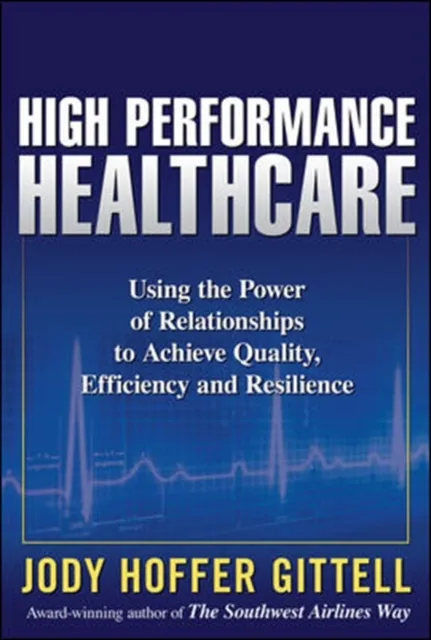 High Performance Healthcare: Using the Power of Relationships to Achieve Quality, Efficiency and Resilience