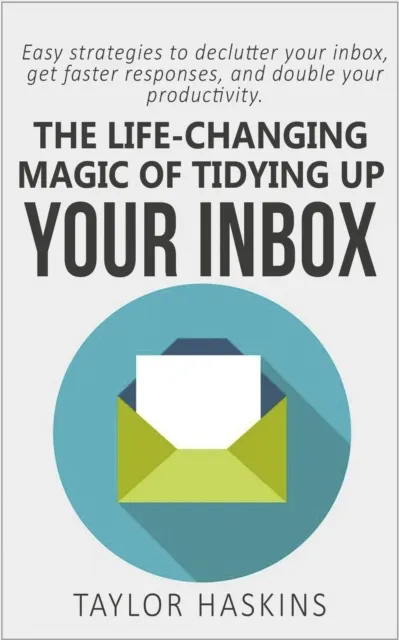 Life Changing Magic of Tidying Up Your Inbox: Easy Strategies to Declutter Your Inbox, Get Faster Responses, and Double Your Productivity