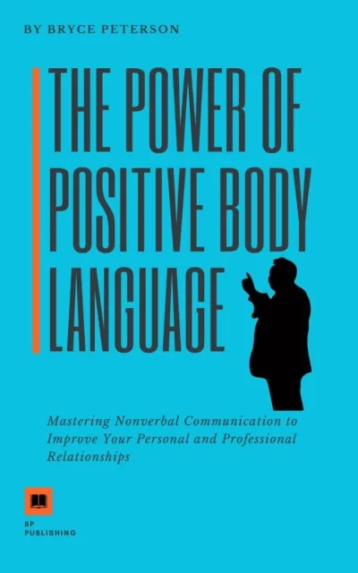 Power of Positive Body Language: Mastering Nonverbal Communication to Improve Your Personal and Professional Relationships