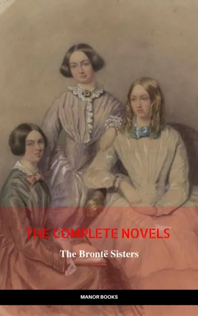 Bronte Sisters: The Complete Novels (The Greatest Writers of All Time)