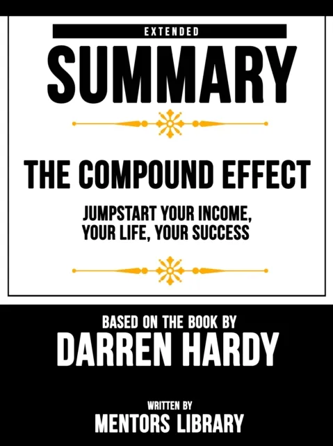 Compound Effect: Jumpstart Your Income, Your Life, Your Success - Extended Summary Based On The Book By Darren Hardy
