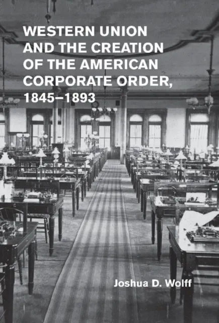 Western Union and the Creation of the American Corporate Order, 1845-1893