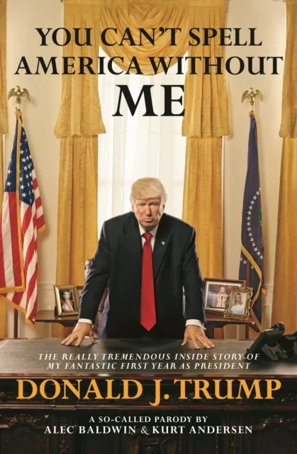 You Can't Spell America Without Me: The Really Tremendous Inside Story of My Fantastic First Year as President Donald J. Trump (A So-Called Parody)
