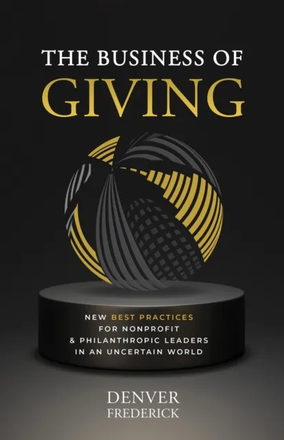 Business of Giving: New Best Practices for Nonprofit and Philanthropic Leaders in an Uncertain World