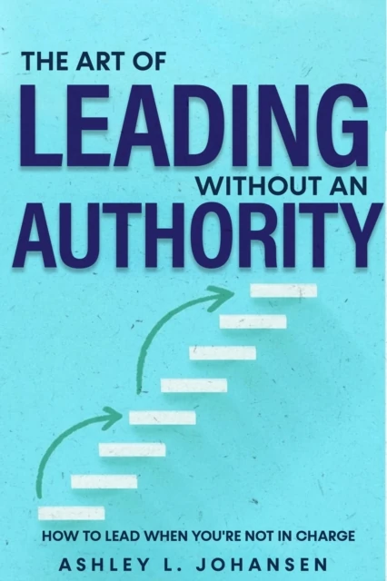 Art of Leading Without Authority, Build Trust, Influence & Credibility Without Formal Power
