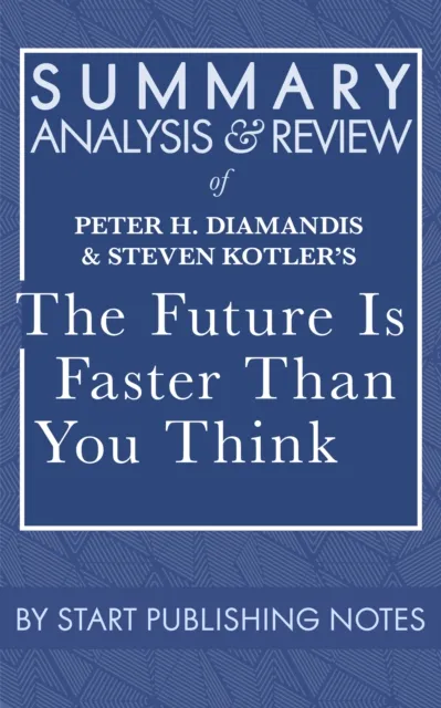 Summary, Analysis, and Review of Peter H. Diamandis and Steven Kotler's The Future Is Faster Than You Think: How Converging Technologies Are Transforming Business, Industries, and Our Lives