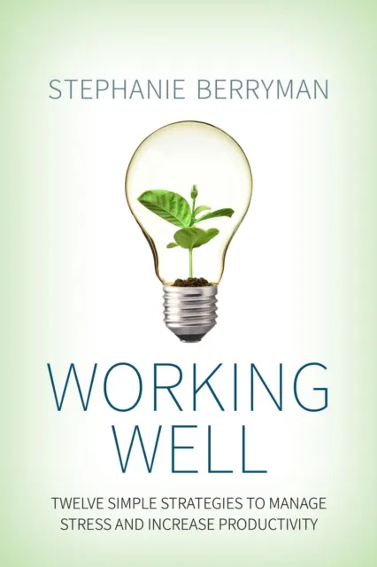 Working Well: Twelve Simple Strategies to Manage Stress and Increase Productivity