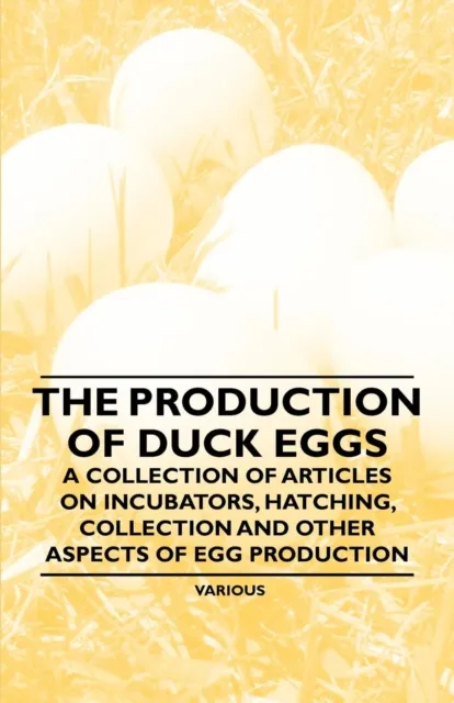 Production of Duck Eggs - A Collection of Articles on Incubators, Hatching, Collection and Other Aspects of Egg Production