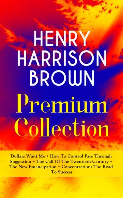 Henry Harrison Brown: Dollars Want Me and Other New Thought Classics