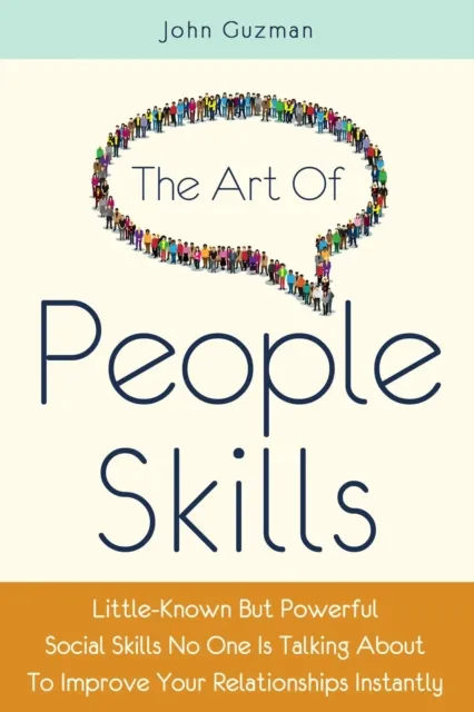 Art Of People Skills: Little-Known But Powerful Social Skills No One Is Talking About To Improve Your Relationships Instantly