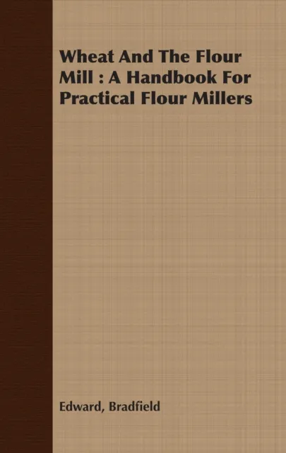 Wheat And The Flour Mill : A Handbook For Practical Flour Millers