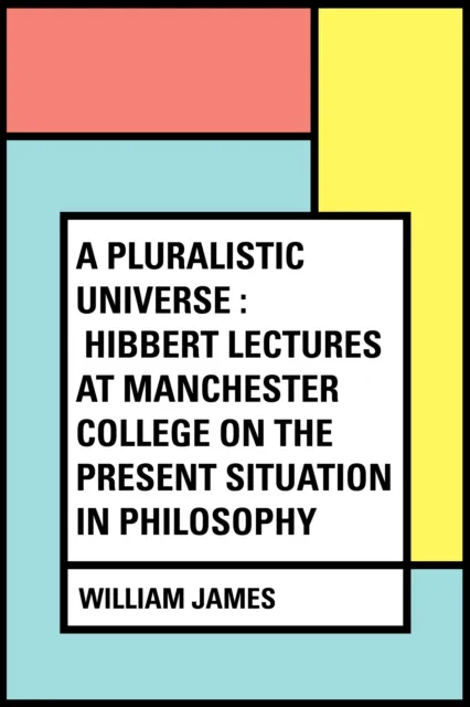 Pluralistic Universe : Hibbert Lectures at Manchester College on the Present Situation in Philosophy