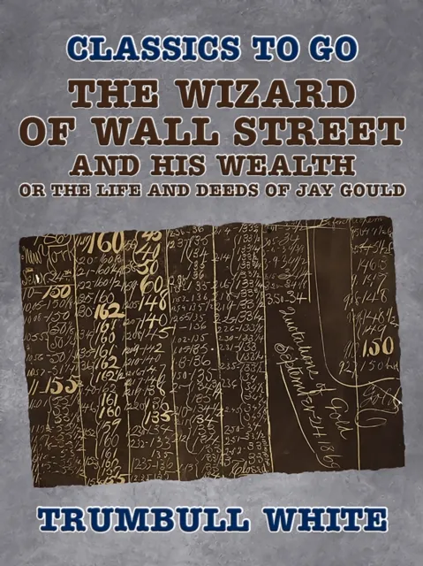 Wizard of Wall Street and His Wealth Or The Life and Deeds of Jay Gould