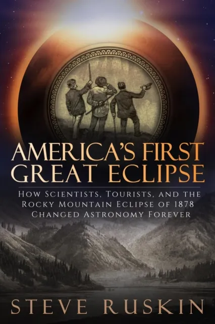 America's First Great Eclipse: How Scientists, Tourists, and the Rocky Mountain Eclipse of 1878 Changed Astronomy Forever