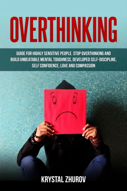 Overthinking: Guide for Highly Sensitive People. Stop Overthinking and Build Unbeatable Mental Toughness, Developed Self-Discipline, Self Confidence, Love and Compassion