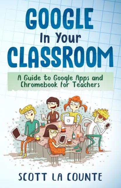 Google In Your Classroom: A Guide to Google Apps and Chromebook for Teachers