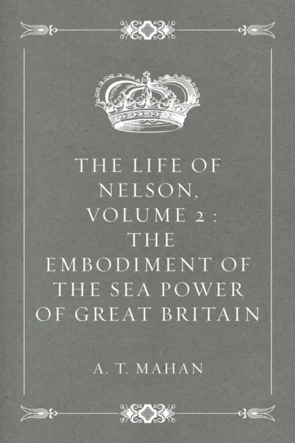 Life of Nelson, Volume 2 : The Embodiment of the Sea Power of Great Britain