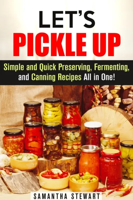 Let's Pickle Up: Simple and Quick Preserving, Fermenting, and Canning Recipes All in One