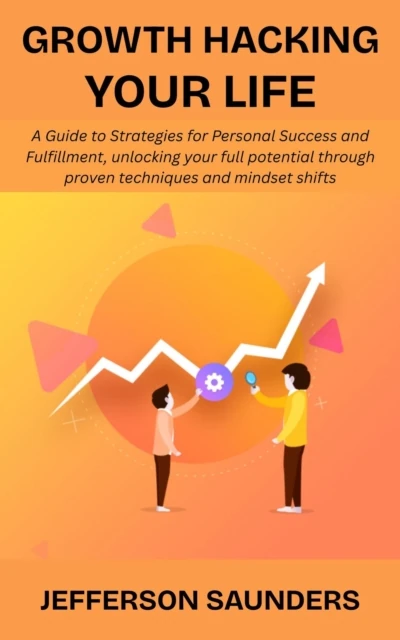 Growth Hacking Your Life: A Guide to Strategies for Personal Success and Fulfillment, unlocking your full potential through proven techniques and mindset shifts