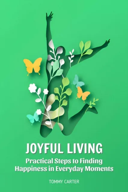 Joyful Living: Practical Steps to Finding Happiness in Everyday Moments
