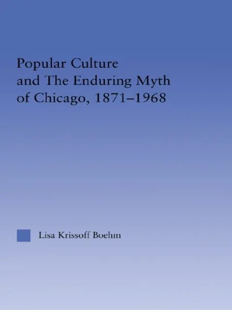 Popular Culture and the Enduring Myth of Chicago, 1871-1968